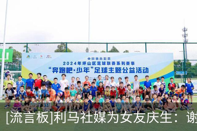 [流言板]利马社媒为女友庆生：谢谢你选择了我，成为了我的家人